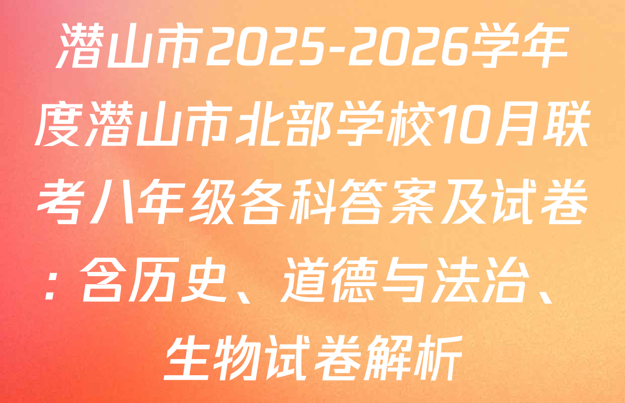 潜山市2025-2026学年度潜山市北部学校10月联考八年级各科答案及试卷: 含历史、道德与法治、生物试卷解析 潜山市2025-2026学年度潜山市北部学校10月联考八年级各科答案及试卷: 含历史、道德与法治、生物试卷解析